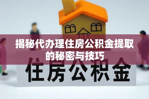 上高揭秘代办理住房公积金提取的秘密与技巧