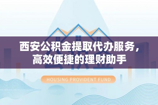 上高西安公积金提取代办服务，高效便捷的理财助手