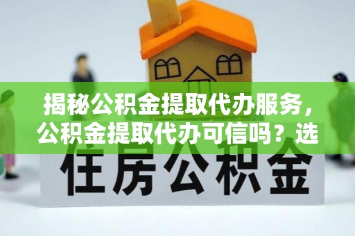 上高揭秘公积金提取代办服务，公积金提取代办可信吗？选择前你需要知道的真相