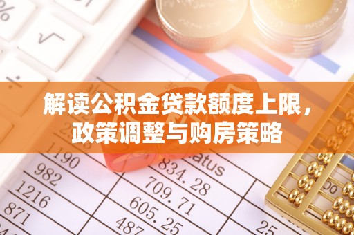 上高解读公积金贷款额度上限，政策调整与购房策略
