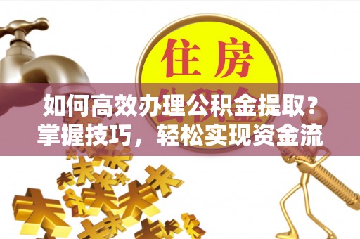 上高如何高效办理公积金提取？掌握技巧，轻松实现资金流动