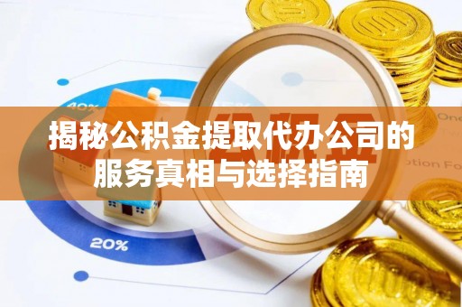 上高揭秘公积金提取代办公司的服务真相与选择指南