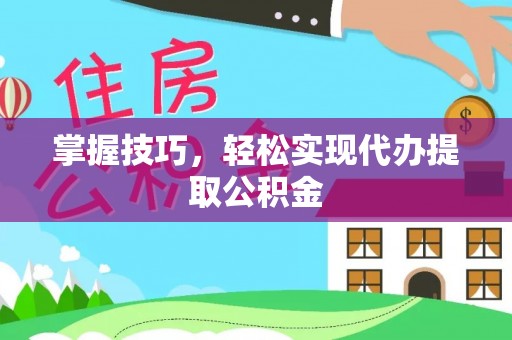 上高掌握技巧，轻松实现代办提取公积金