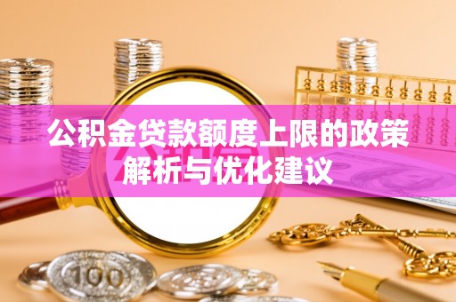 上高公积金贷款额度上限的政策解析与优化建议