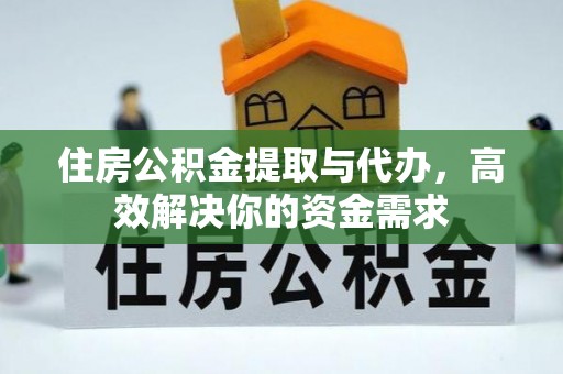 上高住房公积金提取与代办，高效解决你的资金需求