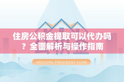 上高住房公积金提取可以代办吗？全面解析与操作指南