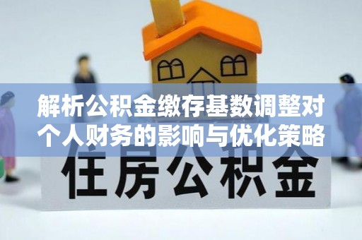 上高解析公积金缴存基数调整对个人财务的影响与优化策略