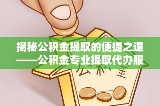 上高揭秘公积金提取的便捷之道——公积金专业提取代办服务解析
