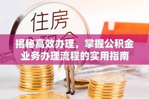 上高揭秘高效办理，掌握公积金业务办理流程的实用指南