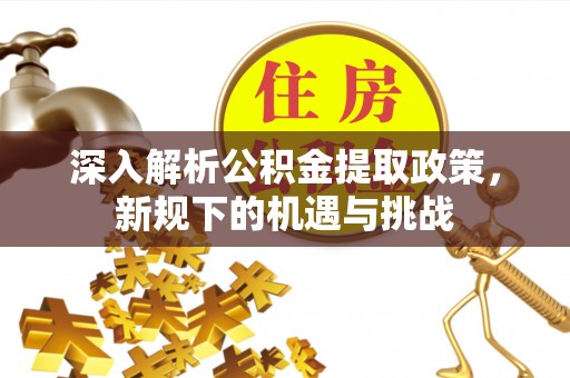 上高深入解析公积金提取政策，新规下的机遇与挑战
