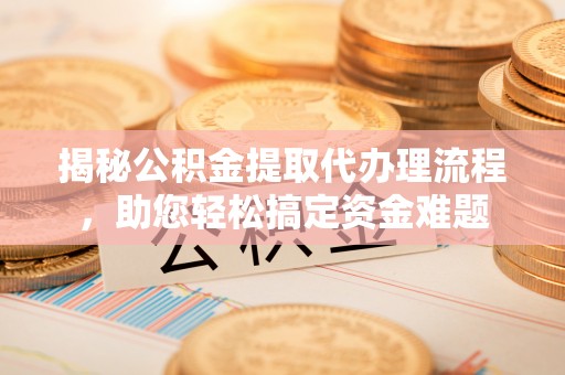 上高揭秘公积金提取代办理流程，助您轻松搞定资金难题