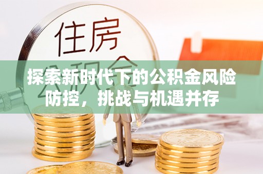 上高探索新时代下的公积金风险防控，挑战与机遇并存