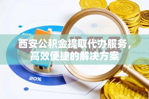 上高西安公积金提取代办服务，高效便捷的解决方案
