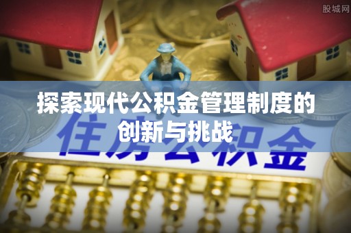 上高探索现代公积金管理制度的创新与挑战