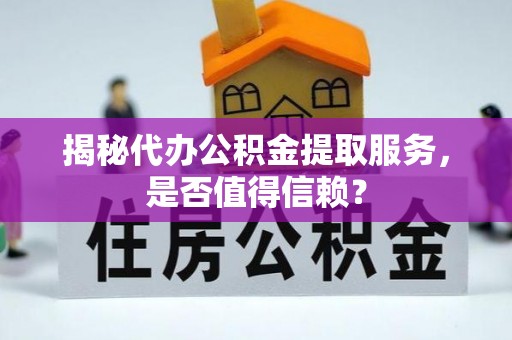 上高揭秘代办公积金提取服务，是否值得信赖？