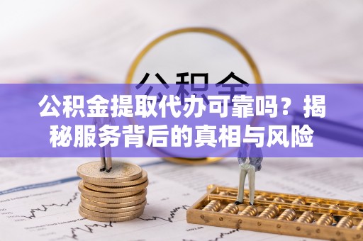 上高公积金提取代办可靠吗？揭秘服务背后的真相与风险