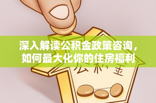 上高深入解读公积金政策咨询，如何最大化你的住房福利