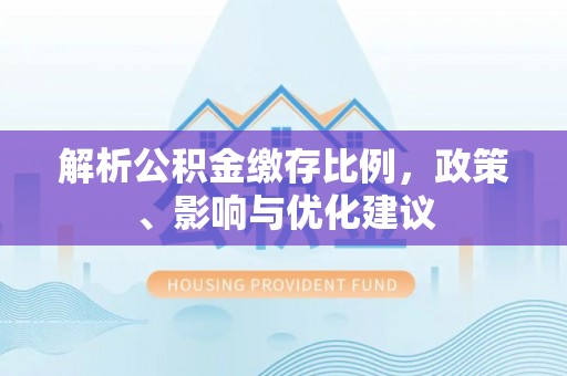 上高解析公积金缴存比例，政策、影响与优化建议