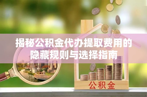 上高揭秘公积金代办提取费用的隐藏规则与选择指南