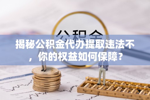 上高揭秘公积金代办提取违法不，你的权益如何保障？